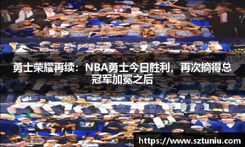 勇士荣耀再续：NBA勇士今日胜利，再次摘得总冠军加冕之后