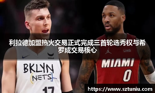 利拉德加盟热火交易正式完成三首轮选秀权与希罗成交易核心