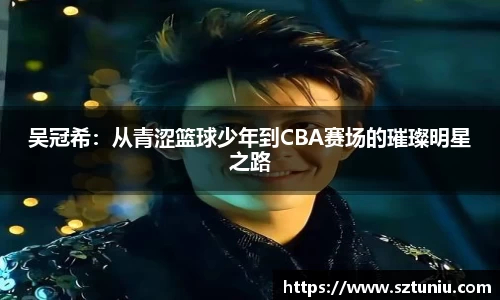 吴冠希：从青涩篮球少年到CBA赛场的璀璨明星之路